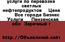 услуги по перевозке светлых нефтепродуктов  › Цена ­ 30 - Все города Бизнес » Услуги   . Пензенская обл.,Заречный г.